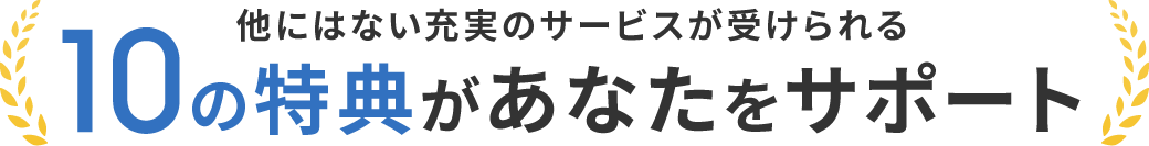 他にはない充実のサービスが受けられる10の特典があなたをサポート
