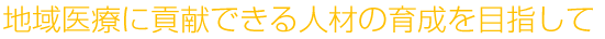 地域医療に貢献できる人材の育成を目指して